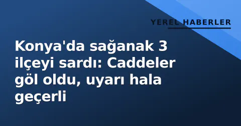 Konya'da sağanak 3 ilçeyi sardı: Caddeler göl oldu, uyarı hala geçerli