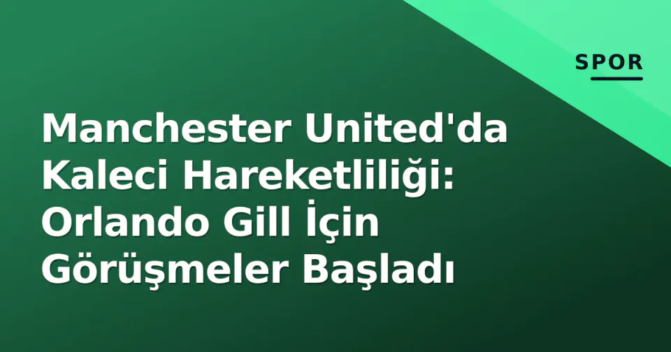 Manchester United'da Kaleci Hareketliliği: Orlando Gill İçin Görüşmeler Başladı görseli