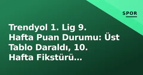 Trendyol 1. Lig 9. Hafta Puan Durumu: Üst Tablo Daraldı, 10. Hafta Fikstürü Açıklandı