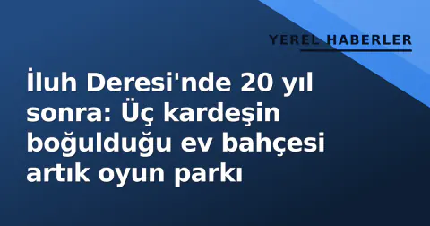 İluh Deresi'nde 20 yıl sonra: Üç kardeşin boğulduğu ev bahçesi artık oyun parkı