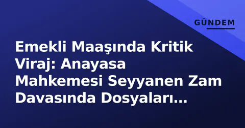 Emekli Maaşında Kritik Viraj: Anayasa Mahkemesi Seyyanen Zam Davasında Dosyaları Birleştirdi