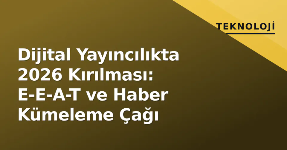 Dijital Yayıncılıkta 2026 Kırılması: E-E-A-T ve Haber Kümeleme Çağı görseli