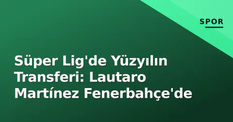 Süper Lig'de Yüzyılın Transferi: Lautaro Martínez Fenerbahçe'de