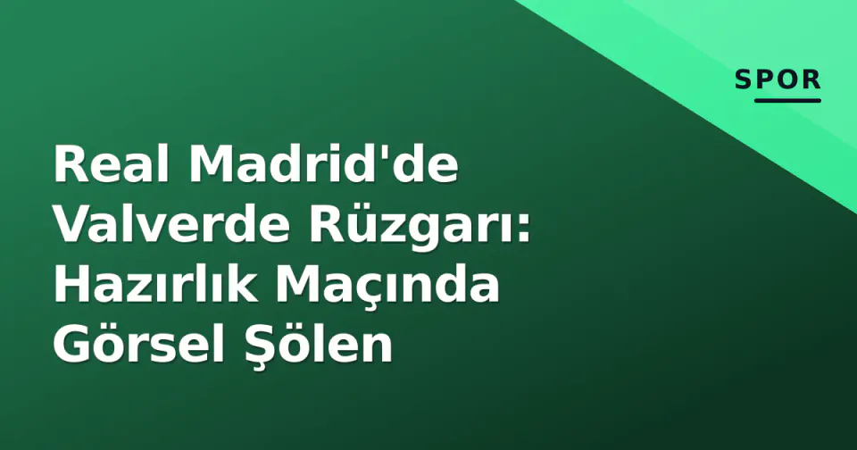 Real Madrid'de Valverde Rüzgarı: Hazırlık Maçında Görsel Şölen görseli