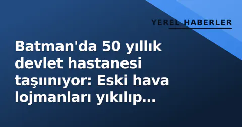 Batman'da 50 yıllık devlet hastanesi taşıınıyor: Eski hava lojmanları yıkılıp yeni kampüs kurulacak