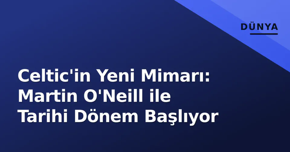 Celtic'in Yeni Mimarı: Martin O'Neill ile Tarihi Dönem Başlıyor görseli
