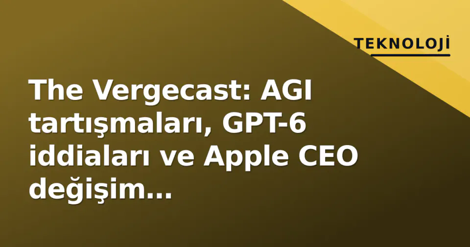 The Vergecast: AGI tartışmaları, GPT-6 iddiaları ve Apple CEO değişim spekülasyonları IFA 2026 gündemine oturdu görseli