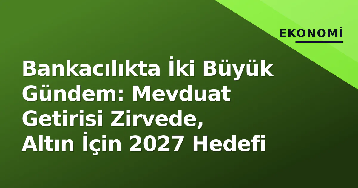 Bankacılıkta İki Büyük Gündem: Mevduat Getirisi Zirvede, Altın İçin 2027 Hedefi