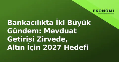 Bankacılıkta İki Büyük Gündem: Mevduat Getirisi Zirvede, Altın İçin 2027 Hedefi