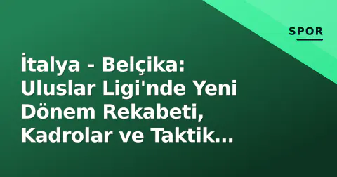 İtalya - Belçika: Uluslar Ligi'nde Yeni Dönem Rekabeti, Kadrolar ve Taktik Çizgiler