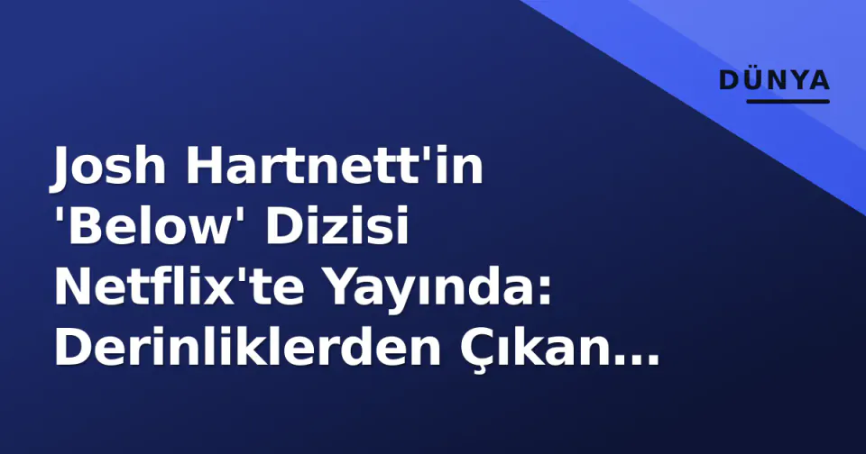 Josh Hartnett'in 'Below' Dizisi Netflix'te Yayında: Derinliklerden Çıkan Kâbus 6 Bölümde Ekranlara Geldi görseli
