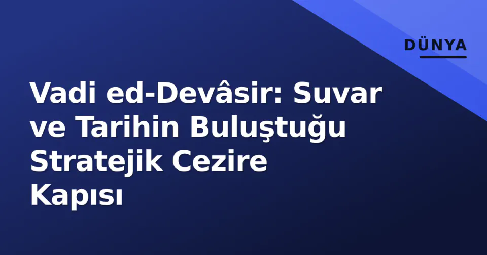 Vadi ed-Devâsir: Suvar ve Tarihin Buluştuğu Stratejik Cezire Kapısı görseli