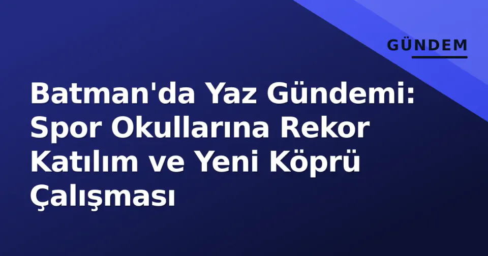 Batman'da Yaz Gündemi: Spor Okullarına Rekor Katılım ve Yeni Köprü Çalışması görseli