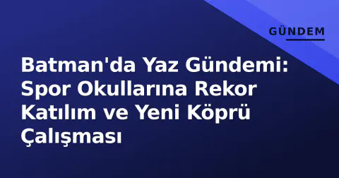 Batman'da Yaz Gündemi: Spor Okullarına Rekor Katılım ve Yeni Köprü Çalışması