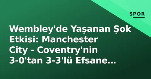 Wembley'de Yaşanan Şok Etkisi: Manchester City - Coventry'nin 3-0'tan 3-3'lü Efsane Yarı Finali