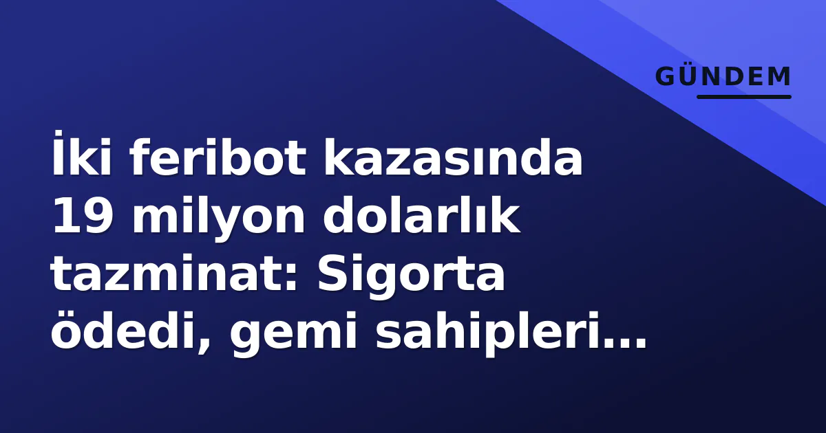 İki feribot kazasında 19 milyon dolarlık tazminat: Sigorta ödedi, gemi sahipleri ödeyecek