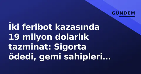 İki feribot kazasında 19 milyon dolarlık tazminat: Sigorta ödedi, gemi sahipleri ödeyecek