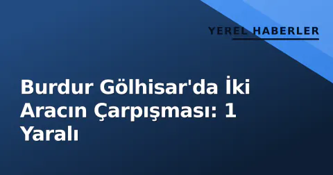 Burdur Gölhisar'da İki Aracın Çarpışması: 1 Yaralı