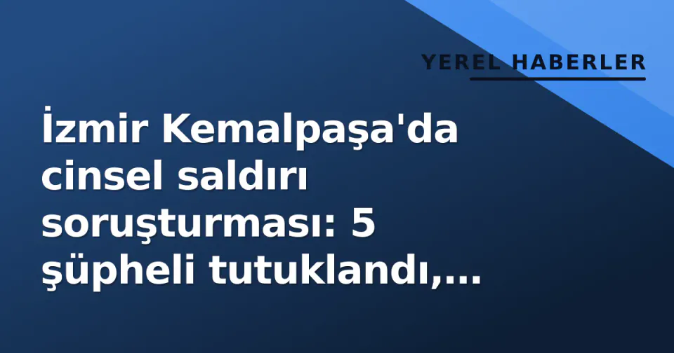 İzmir Kemalpaşa'da cinsel saldırı soruşturması: 5 şüpheli tutuklandı, 1'i serbest görseli