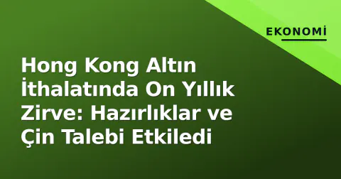 Hong Kong Altın İthalatında On Yıllık Zirve: Hazırlıklar ve Çin Talebi Etkiledi
