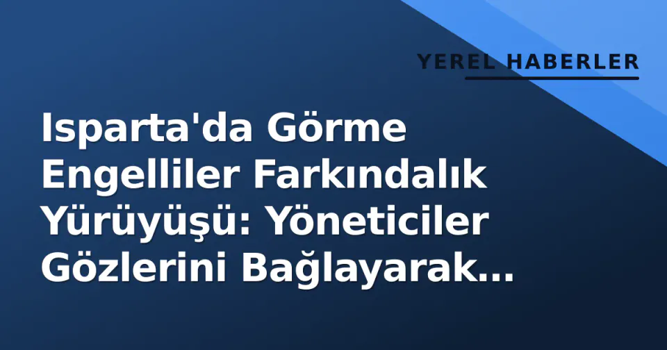 Isparta'da Görme Engelliler Farkındalık Yürüyüşü: Yöneticiler Gözlerini Bağlayarak Sokakları Deneyimledi görseli