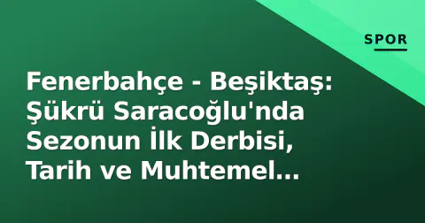 Fenerbahçe - Beşiktaş: Şükrü Saracoğlu'nda Sezonun İlk Derbisi, Tarih ve Muhtemel Kadrolar
