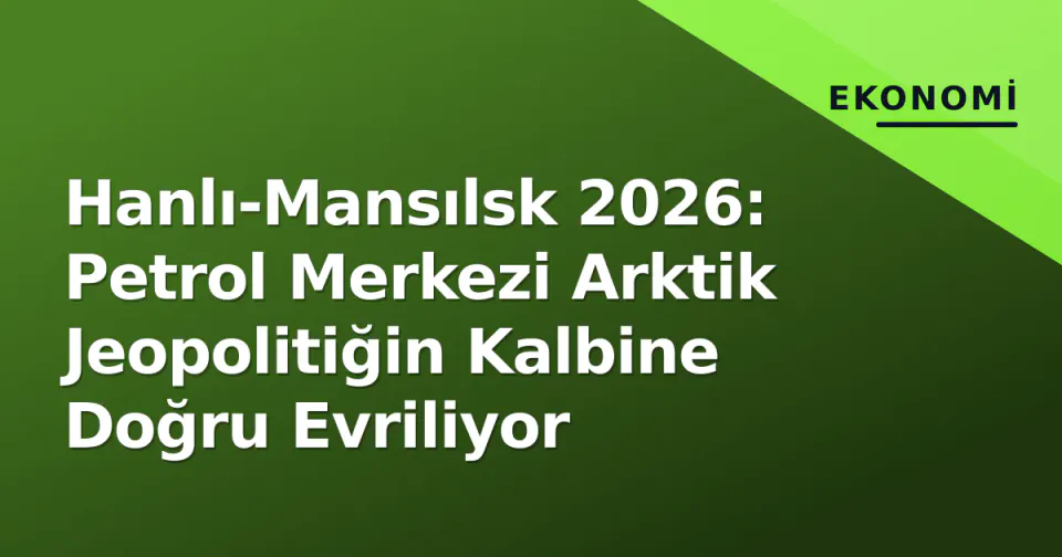 Hanlı-Mansılsk 2026: Petrol Merkezi Arktik Jeopolitiğin Kalbine Doğru Evriliyor görseli