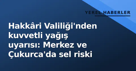 Hakkâri Valiliği'nden kuvvetli yağış uyarısı: Merkez ve Çukurca'da sel riski