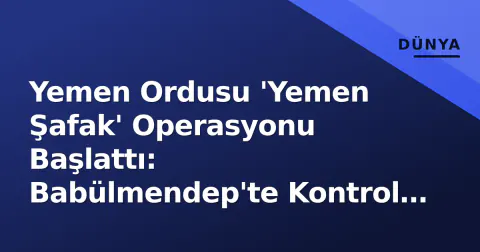 Yemen Ordusu 'Yemen Şafak' Operasyonu Başlattı: Babülmendep'te Kontrol Sağlandı
