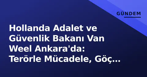 Hollanda Adalet ve Güvenlik Bakanı Van Weel Ankara'da: Terörle Mücadele, Göç ve Futbol Güvenliği Masada