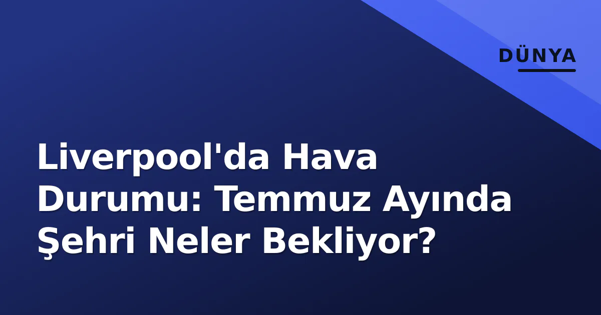 Liverpool'da Hava Durumu: Temmuz Ayında Şehri Neler Bekliyor? Liverpool'da Hava Durumu: Temmuz Ayında Şehri Neler Bekliyor?