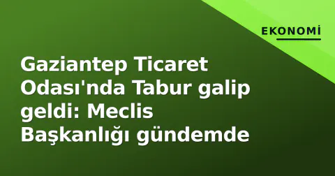 Gaziantep Ticaret Odası'nda Tabur galip geldi: Meclis Başkanlığı gündemde
