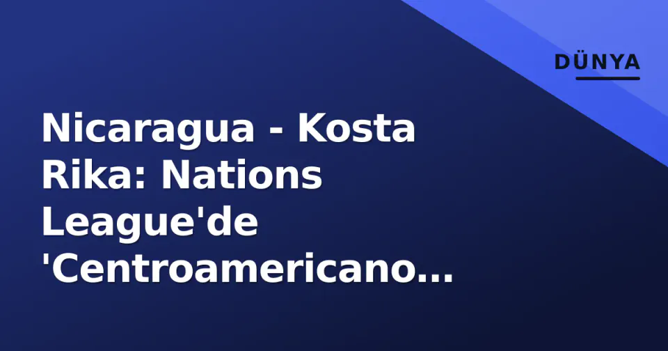 Nicaragua - Kosta Rika: Nations League'de 'Centroamericano Clásico' Hangi Gün, Hangi Saat? Kadrolar, Tarihçe ve Siyasi Gerginlik görseli