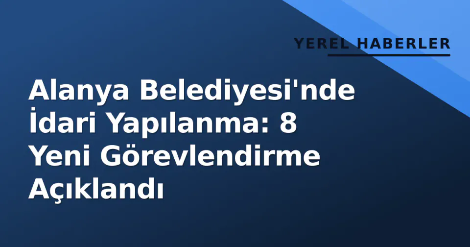 Alanya Belediyesi'nde İdari Yapılanma: 8 Yeni Görevlendirme Açıklandı görseli
