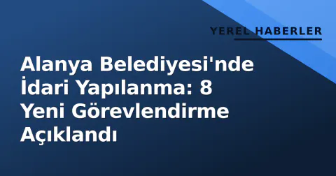 Alanya Belediyesi'nde İdari Yapılanma: 8 Yeni Görevlendirme Açıklandı
