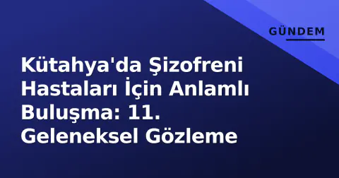 Kütahya'da Şizofreni Hastaları İçin Anlamlı Buluşma: 11. Geleneksel Gözleme