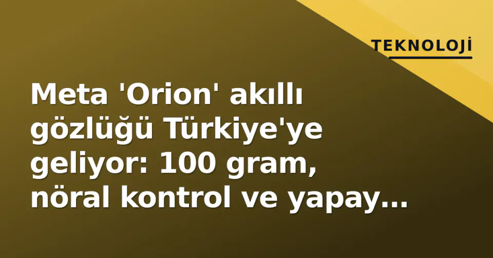 Meta 'Orion' akıllı gözlüğü Türkiye'ye geliyor: 100 gram, nöral kontrol ve yapay zeka asistanı görseli