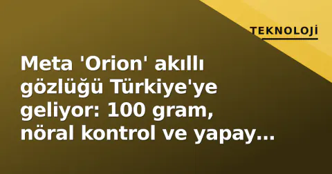 Meta 'Orion' akıllı gözlüğü Türkiye'ye geliyor: 100 gram, nöral kontrol ve yapay zeka asistanı