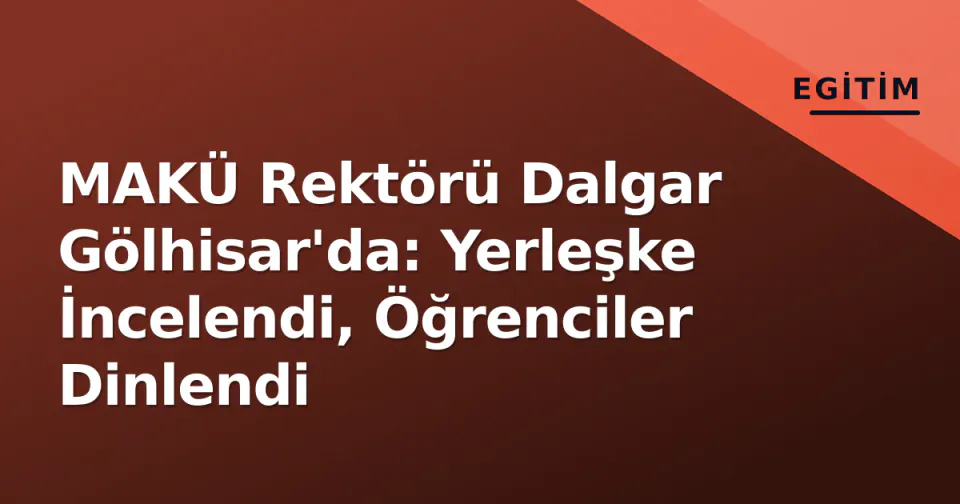 MAKÜ Rektörü Dalgar Gölhisar'da: Yerleşke İncelendi, Öğrenciler Dinlendi görseli