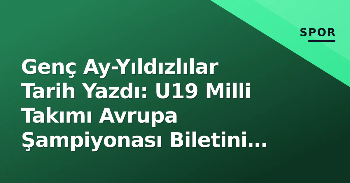 Genç Ay-Yıldızlılar Tarih Yazdı: U19 Milli Takımı Avrupa Şampiyonası Biletini Aldı Genç Ay-Yıldızlılar Tarih Yazdı: U19 Milli Takımı Avrupa Şampiyonası Biletini Aldı