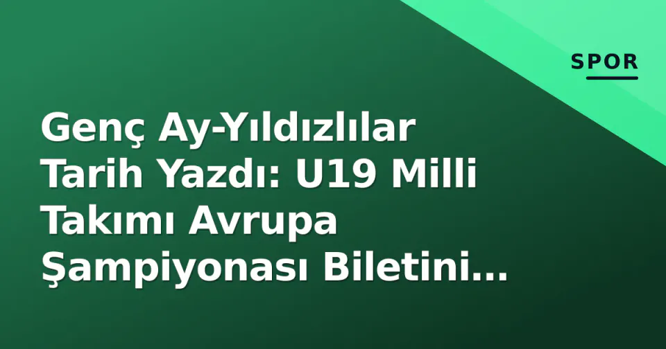 Genç Ay-Yıldızlılar Tarih Yazdı: U19 Milli Takımı Avrupa Şampiyonası Biletini Aldı görseli