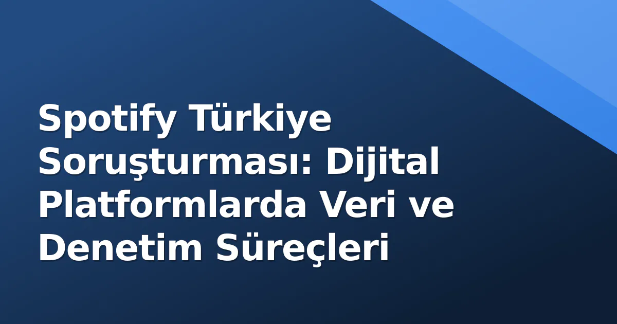 Spotify Türkiye Soruşturması: Dijital Platformlarda Veri ve Denetim Süreçleri Spotify Türkiye Soruşturması: Dijital Platformlarda Veri ve Denetim Süreçleri