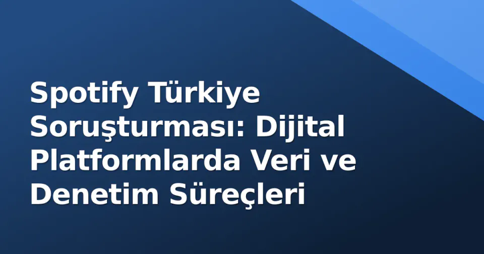 Spotify Türkiye Soruşturması: Dijital Platformlarda Veri ve Denetim Süreçleri