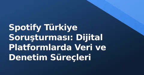 Spotify Türkiye Soruşturması: Dijital Platformlarda Veri ve Denetim Süreçleri