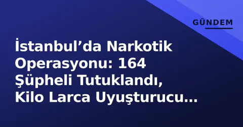İstanbul’da Narkotik Operasyonu: 164 Şüpheli Tutuklandı, Kilo Larca Uyuşturucu Ele Geçirildi