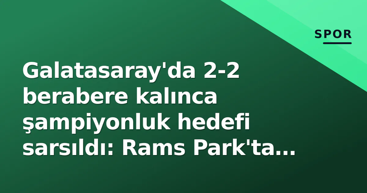 Galatasaray'da 2-2 berabere kalınca şampiyonluk hedefi sarsıldı: Rams Park'ta Başakşehir direnci Galatasaray'da 2-2 berabere kalınca şampiyonluk hedefi sarsıldı: Rams Park'ta Başakşehir direnci