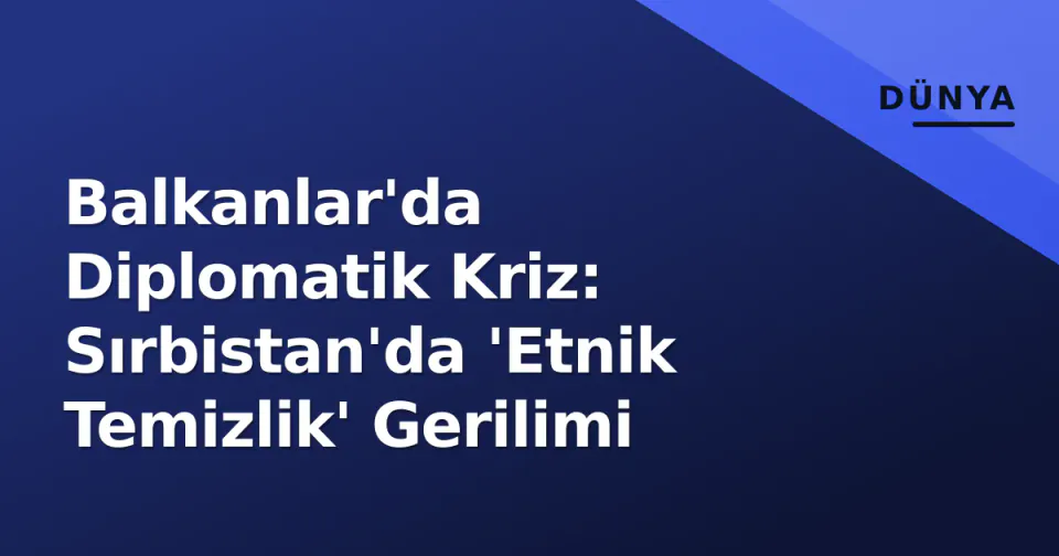 Balkanlar'da Diplomatik Kriz: Sırbistan'da 'Etnik Temizlik' Gerilimi görseli