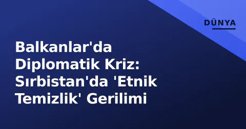Balkanlar'da Diplomatik Kriz: Sırbistan'da 'Etnik Temizlik' Gerilimi