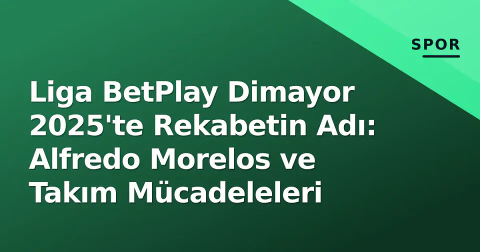 Liga BetPlay Dimayor 2025'te Rekabetin Adı: Alfredo Morelos ve Takım Mücadeleleri görseli