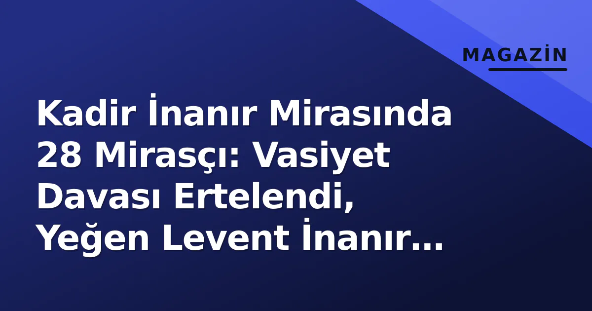 Kadir İnanır Mirasında 28 Mirasçı: Vasiyet Davası Ertelendi, Yeğen Levent İnanır 'İrade Sorunu' İddiasında Bulundu